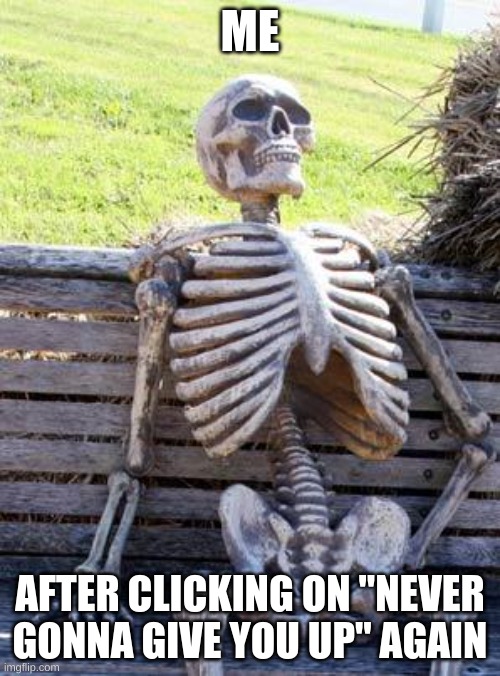 Extreme brainrot be be like | ME; AFTER CLICKING ON "NEVER GONNA GIVE YOU UP" AGAIN | image tagged in memes,waiting skeleton | made w/ Imgflip meme maker
