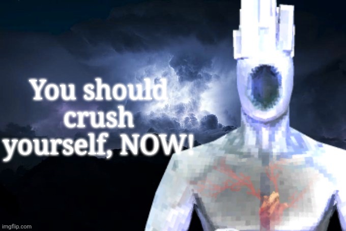 You should crush yourself, NOW! | You should crush yourself, NOW! | image tagged in low tier minos prime | made w/ Imgflip meme maker