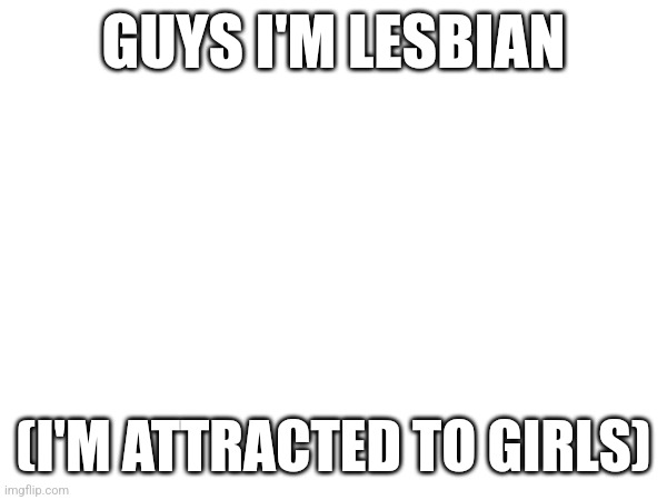 GUYS I'M LESBIAN; (I'M ATTRACTED TO GIRLS) | made w/ Imgflip meme maker