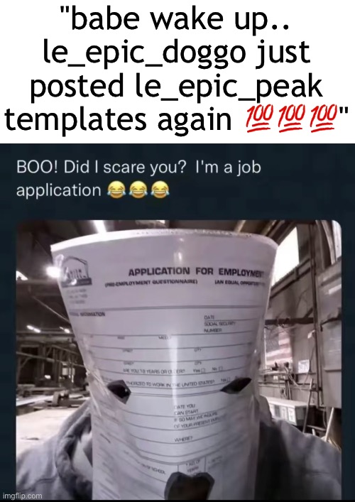 use it on someone pls | "babe wake up.. le_epic_doggo just posted le_epic_peak templates again 💯💯💯" | image tagged in did i scare you i'm a job application | made w/ Imgflip meme maker