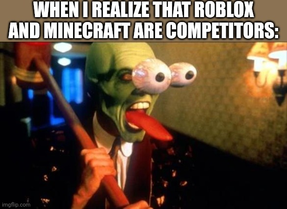 Mmm | WHEN I REALIZE THAT ROBLOX AND MINECRAFT ARE COMPETITORS: | image tagged in flabbergasted mask,aaaaaaaaaaaaaaaaaaaaaaaaaaa,what can i say except aaaaaaaaaaa,ahhhhhhhhhhhhh,ahhhhh,ahh | made w/ Imgflip meme maker