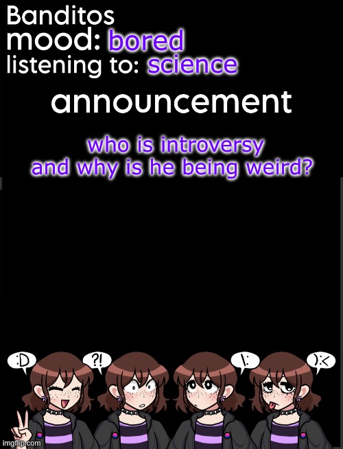 banditos announcement temp 2 | bored; science; who is introversy and why is he being weird? | image tagged in banditos announcement temp 2 | made w/ Imgflip meme maker