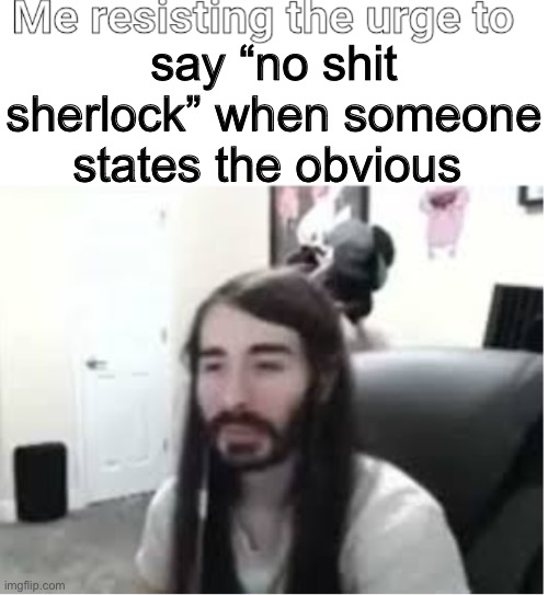 Me resisting the urge to X | say “no shit sherlock” when someone states the obvious | image tagged in me resisting the urge to x | made w/ Imgflip meme maker