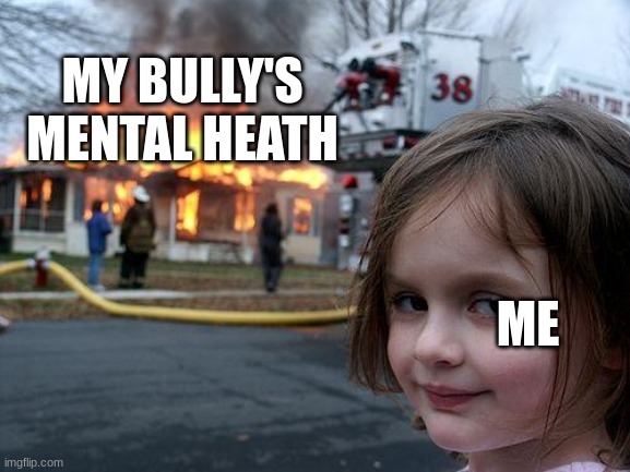 boy turning my bully's mental heath to fire is great | MY BULLY'S MENTAL HEATH; ME | image tagged in memes,disaster girl | made w/ Imgflip meme maker