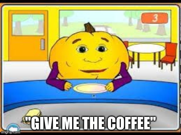 Hungry Pumpkin | "GIVE ME THE COFFEE" | image tagged in hungry pumpkin | made w/ Imgflip meme maker