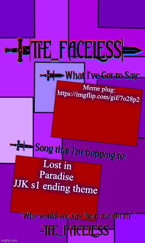 That song is such a bop tho | Meme plug:
https://imgflip.com/gif/7o28p2; Lost in Paradise
JJK s1 ending theme | image tagged in the_faceless template | made w/ Imgflip meme maker