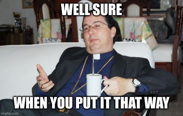 Sleazy Priest | WELL SURE WHEN YOU PUT IT THAT WAY | image tagged in sleazy priest | made w/ Imgflip meme maker