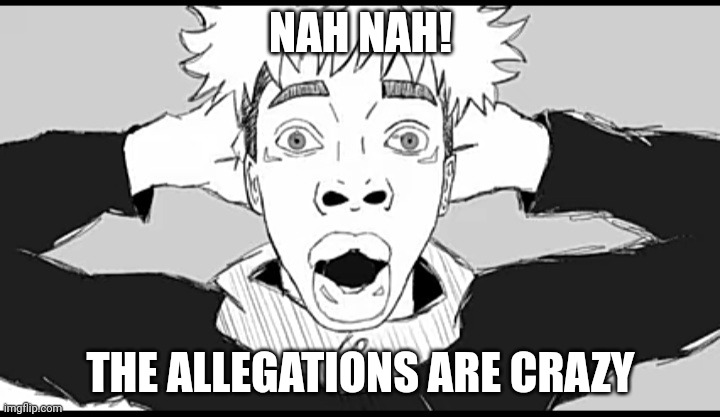 Shocked Yuji | NAH NAH! THE ALLEGATIONS ARE CRAZY | image tagged in shocked yuji | made w/ Imgflip meme maker