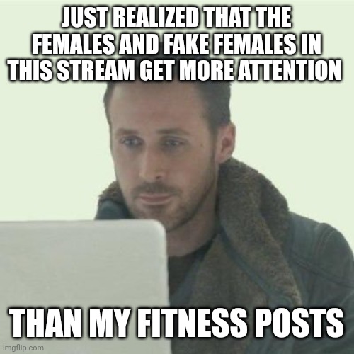 ryan | JUST REALIZED THAT THE FEMALES AND FAKE FEMALES IN THIS STREAM GET MORE ATTENTION; THAN MY FITNESS POSTS | image tagged in ryan | made w/ Imgflip meme maker