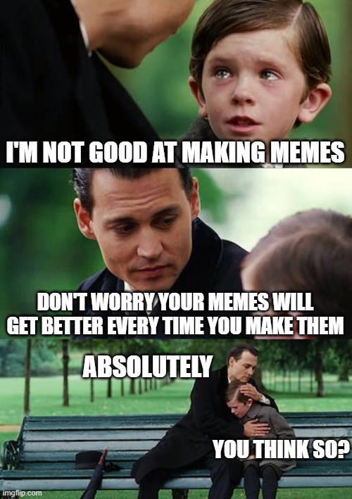 If you think your memes aren't good, it'll get better if you keep making them. I'm still learning to make funny memes myself! | I'M NOT GOOD AT MAKING MEMES; DON'T WORRY YOUR MEMES WILL GET BETTER EVERY TIME YOU MAKE THEM; ABSOLUTELY; YOU THINK SO? | image tagged in memes | made w/ Imgflip meme maker