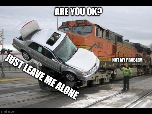 CAN THIS DAY GET ANY WORSE? | ARE YOU OK? NOT MY PROBLEM; JUST LEAVE ME ALONE | image tagged in car crash,memes,relatable,life,not my problem,bad day | made w/ Imgflip meme maker