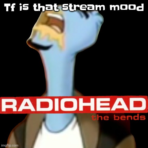 he gave radioHEAD | Tf is that stream mood | image tagged in he gave radiohead | made w/ Imgflip meme maker