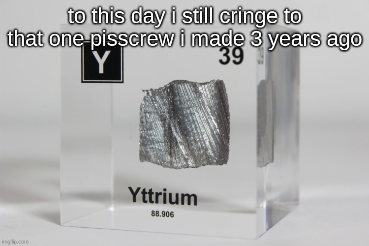 yttrium announcement temp | to this day i still cringe to that one pisscrew i made 3 years ago | image tagged in yttrium announcement temp | made w/ Imgflip meme maker