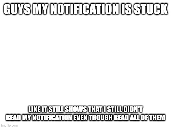 GUYS MY NOTIFICATION IS STUCK; LIKE IT STILL SHOWS THAT I STILL DIDN'T READ MY NOTIFICATION EVEN THOUGH READ ALL OF THEM | made w/ Imgflip meme maker