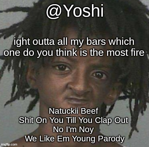 yoshi's cursed mugshot temp | ight outta all my bars which one do you think is the most fire; Natuckii Beef 
Shit On You Till You Clap Out 
No I'm Noy 
We Like Em Young Parody | image tagged in yoshi's cursed mugshot temp | made w/ Imgflip meme maker