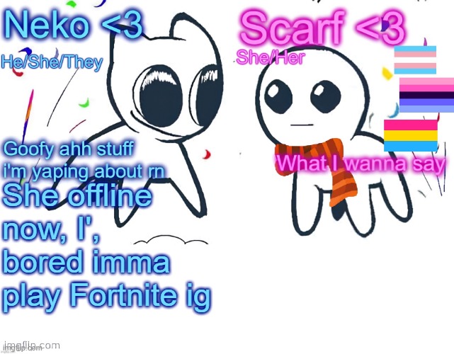 Neko and Scarf shared template | She offline now, I', bored imma play Fortnite ig | image tagged in neko and scarf shared template | made w/ Imgflip meme maker