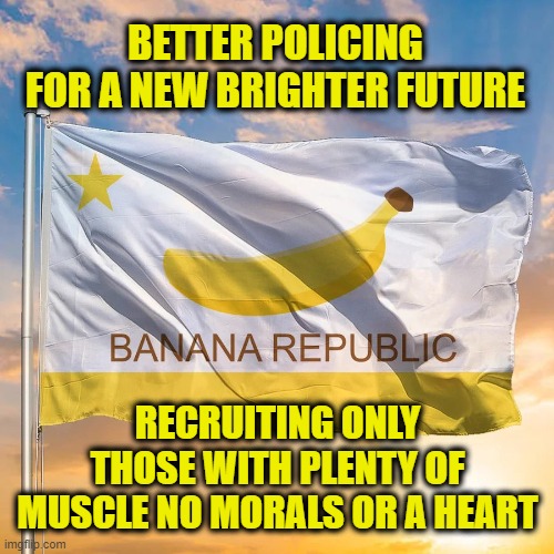 BETTER POLICING FOR A NEW BRIGHTER FUTURE; RECRUITING ONLY THOSE WITH PLENTY OF MUSCLE NO MORALS OR A HEART | made w/ Imgflip meme maker