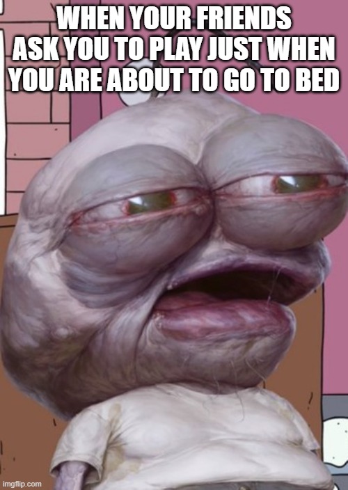 Tired Pim smiling friends | WHEN YOUR FRIENDS ASK YOU TO PLAY JUST WHEN YOU ARE ABOUT TO GO TO BED | image tagged in smling friends,depressed pim | made w/ Imgflip meme maker