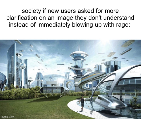 The future world if | society if new users asked for more clarification on an image they don't understand instead of immediately blowing up with rage: | image tagged in the future world if | made w/ Imgflip meme maker