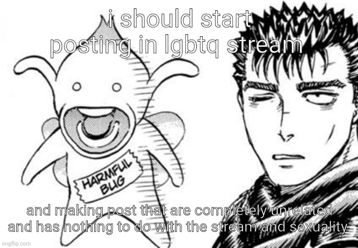 might post muscle science, berserk, diet, stupid things whatever | i should start posting in lgbtq stream; and making post that are completely unrelated and has nothing to do with the stream and sexuality | image tagged in harmful bug | made w/ Imgflip meme maker