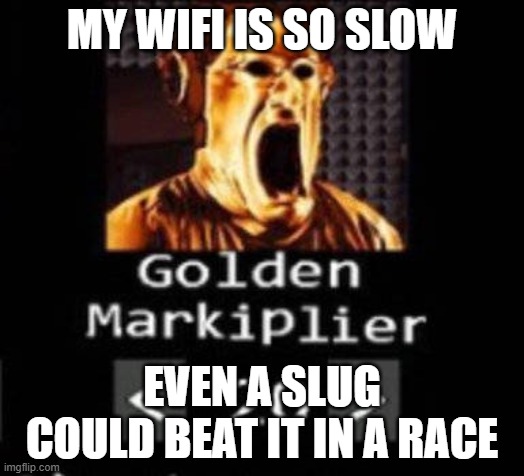 Golden Markiplier | MY WIFI IS SO SLOW; EVEN A SLUG COULD BEAT IT IN A RACE | image tagged in golden markiplier | made w/ Imgflip meme maker