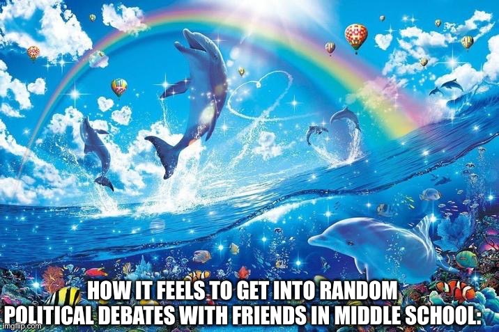 Simpler times | HOW IT FEELS TO GET INTO RANDOM POLITICAL DEBATES WITH FRIENDS IN MIDDLE SCHOOL: | image tagged in happy dolphin rainbow,politics,middle school,friends | made w/ Imgflip meme maker