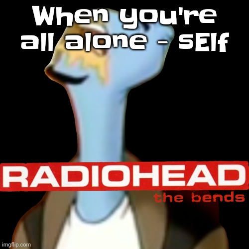 Song | When you're all alone - sElf | image tagged in he gave radiohead | made w/ Imgflip meme maker