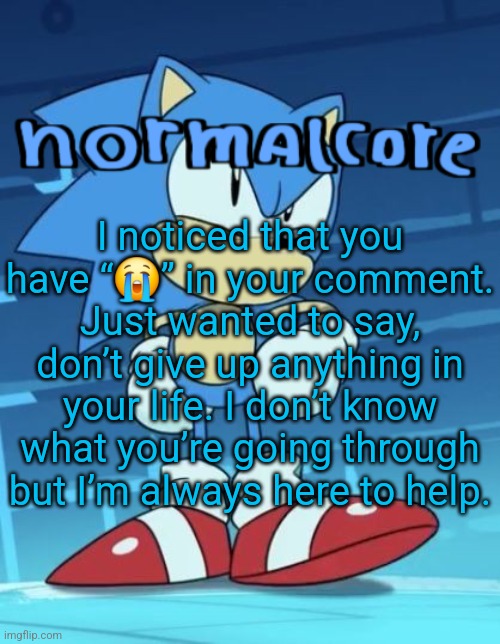 Copypasta time | I noticed that you have “😭” in your comment. Just wanted to say, don’t give up anything in your life. I don’t know what you’re going through but I’m always here to help. | image tagged in random sonic template | made w/ Imgflip meme maker