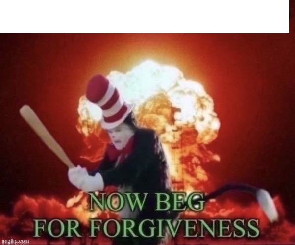 Beg for forgiveness | image tagged in beg for forgiveness | made w/ Imgflip meme maker