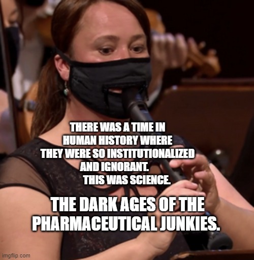 mask, flute, pleasure, music | THERE WAS A TIME IN HUMAN HISTORY WHERE THEY WERE SO INSTITUTIONALIZED AND IGNORANT.              THIS WAS SCIENCE. THE DARK AGES OF THE PHARMACEUTICAL JUNKIES. | image tagged in mask flute pleasure music | made w/ Imgflip meme maker