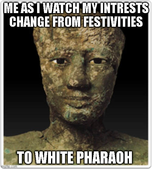 ME AS I WATCH MY INTRESTS CHANGE FROM FESTIVITIES; TO WHITE PHARAOH | made w/ Imgflip meme maker