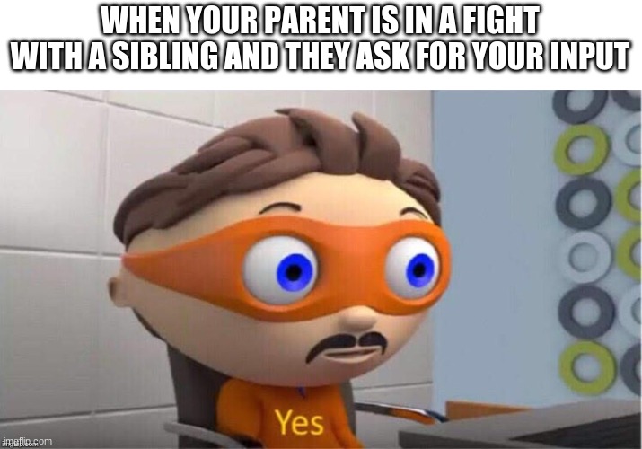 it was over something dumb | WHEN YOUR PARENT IS IN A FIGHT WITH A SIBLING AND THEY ASK FOR YOUR INPUT | image tagged in protegent yes,hmm yes,random tag i decided to put | made w/ Imgflip meme maker
