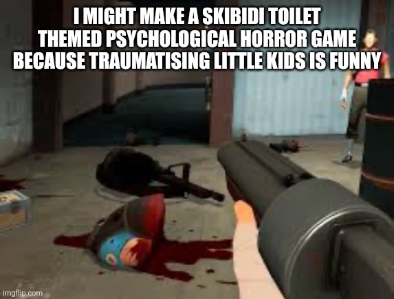 the void beckons | I MIGHT MAKE A SKIBIDI TOILET THEMED PSYCHOLOGICAL HORROR GAME BECAUSE TRAUMATISING LITTLE KIDS IS FUNNY | image tagged in the void beckons | made w/ Imgflip meme maker