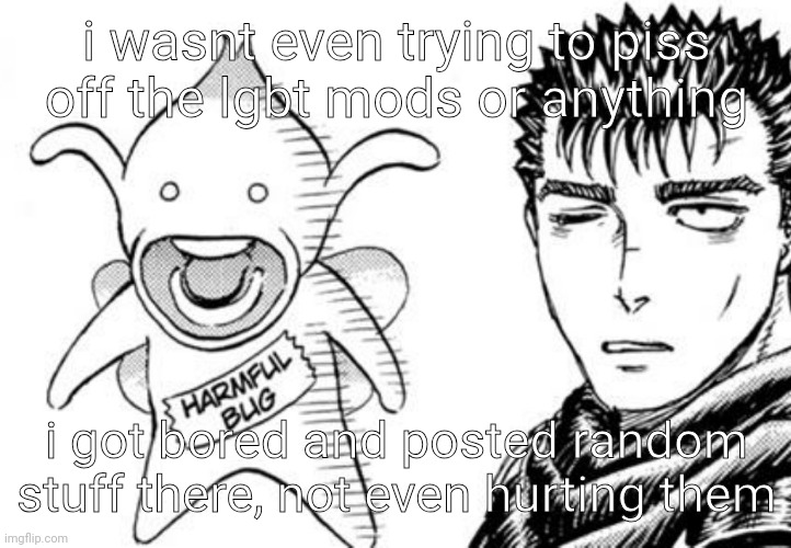 gotta at least have some true laughs instead of fantasizing about well yk all day | i wasnt even trying to piss off the lgbt mods or anything; i got bored and posted random stuff there, not even hurting them | image tagged in harmful bug | made w/ Imgflip meme maker