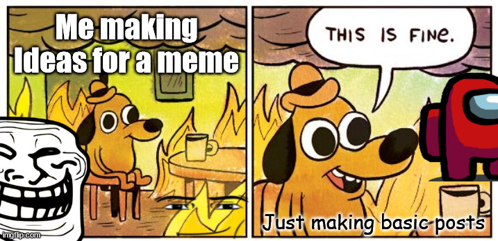 When you are trying to process a good meme | Me making Ideas for a meme; Just making basic posts | image tagged in memes,this is fine | made w/ Imgflip meme maker