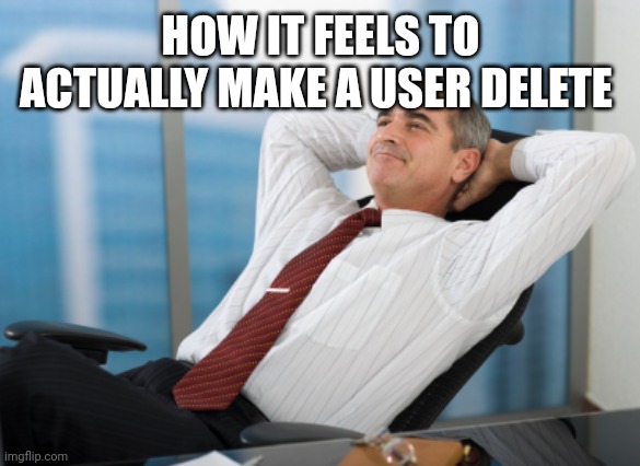 Satisfaction satisfy | HOW IT FEELS TO ACTUALLY MAKE A USER DELETE | image tagged in satisfaction satisfy | made w/ Imgflip meme maker