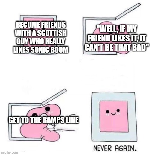 Never again | BECOME FRIENDS WITH A SCOTTISH GUY WHO REALLY LIKES SONIC BOOM; "WELL, IF MY FRIEND LIKES IT, IT CAN'T BE THAT BAD"; GET TO THE RAMPS LINE | image tagged in never again | made w/ Imgflip meme maker