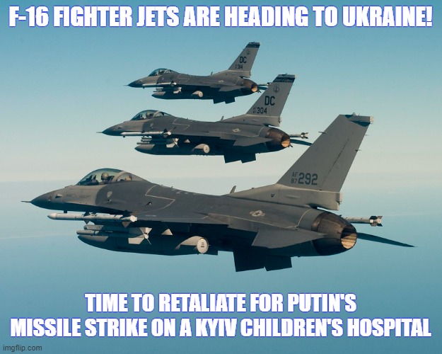 Glory to Ukraine! | F-16 FIGHTER JETS ARE HEADING TO UKRAINE! TIME TO RETALIATE FOR PUTIN'S MISSILE STRIKE ON A KYIV CHILDREN'S HOSPITAL | image tagged in russo-ukrainian war,fighter jet,ukraine,putin,missile,hospital | made w/ Imgflip meme maker