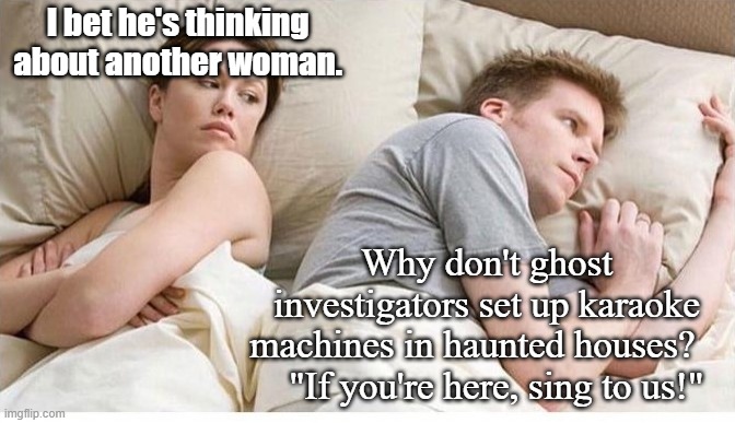 I bet he's thinking about another woman | I bet he's thinking about another woman. Why don't ghost investigators set up karaoke machines in haunted houses?      "If you're here, sing to us!" | image tagged in i bet he's thinking about another woman | made w/ Imgflip meme maker