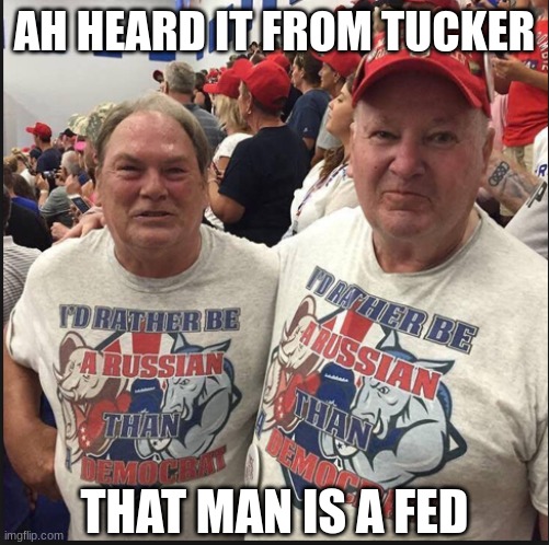 Pro Russian Republicans | AH HEARD IT FROM TUCKER THAT MAN IS A FED | image tagged in pro russian republicans | made w/ Imgflip meme maker