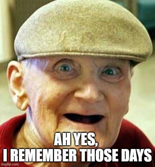 Angry old man | AH YES, 
I REMEMBER THOSE DAYS | image tagged in angry old man | made w/ Imgflip meme maker