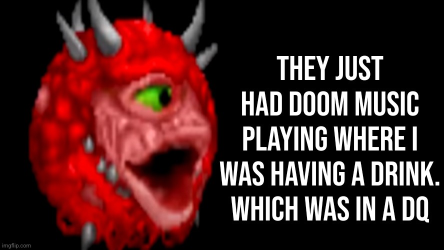 I even recorded it when It happened. But I don't got Imgflip Pro. | They just had doom music playing where I was having a drink. Which was In a DQ | image tagged in doom,what the fu-,wtf,cool,nice,game | made w/ Imgflip meme maker