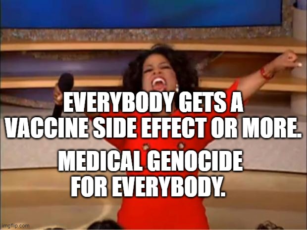 Oprah You Get A | EVERYBODY GETS A VACCINE SIDE EFFECT OR MORE. MEDICAL GENOCIDE FOR EVERYBODY. | image tagged in memes,oprah you get a | made w/ Imgflip meme maker