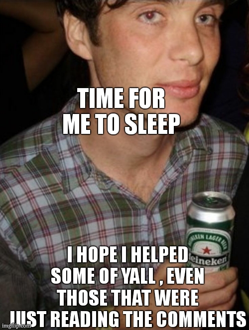 goodnight lesbies and gaytlemans | TIME FOR ME TO SLEEP; I HOPE I HELPED SOME OF YALL , EVEN THOSE THAT WERE JUST READING THE COMMENTS | image tagged in open heineken | made w/ Imgflip meme maker