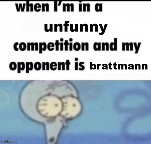 when i'm in a x competition and my opponent is y | unfunny; brattmann | image tagged in when i'm in a x competition and my opponent is y | made w/ Imgflip meme maker
