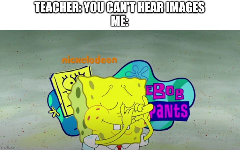 Beat that | TEACHER: YOU CAN'T HEAR IMAGES
ME: | image tagged in spongebob,iconic | made w/ Imgflip meme maker