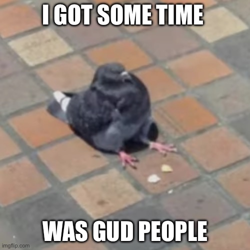 I GOT SOME TIME; WAS GUD PEOPLE | made w/ Imgflip meme maker