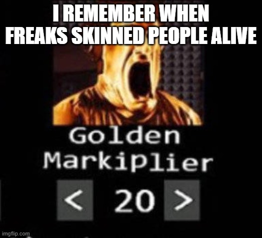 Golden Markiplier | I REMEMBER WHEN FREAKS SKINNED PEOPLE ALIVE | image tagged in golden markiplier | made w/ Imgflip meme maker