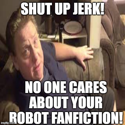 Shut up jerk! No one cares about your robot fanfiction! | SHUT UP JERK! NO ONE CARES ABOUT YOUR ROBOT FANFICTION! | image tagged in bill,good memes,funny memes,no one cares,memes,filthy frank | made w/ Imgflip meme maker