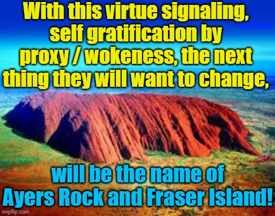 Blimey the next thing the Government will want to change is the name of Ayers Rock! | With this virtue signaling, self gratification by proxy / wokeness, the next thing they will want to change, Yarra Man; will be the name of Ayers Rock and Fraser Island! | image tagged in fraser island,australia,aboriginal,labor,virtue signaling,woke | made w/ Imgflip meme maker